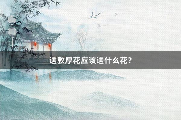 送敦厚花应该送什么花？