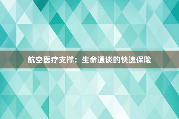 航空医疗支撑：生命通谈的快速保险