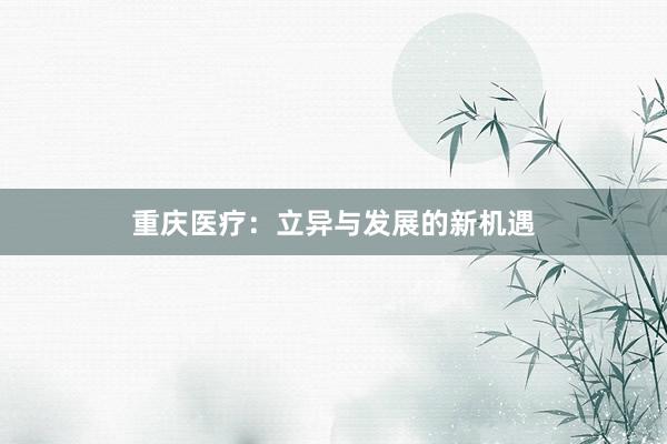 重庆医疗：立异与发展的新机遇