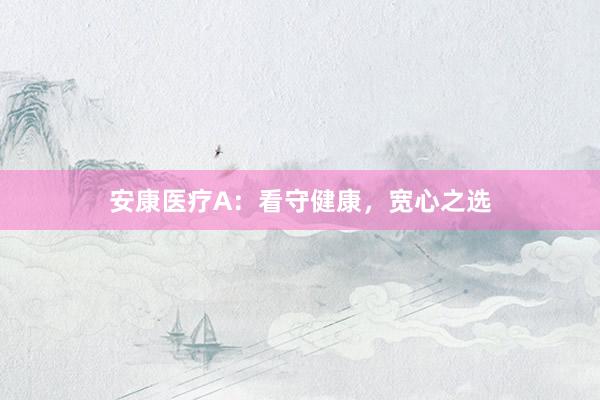 安康医疗A：看守健康，宽心之选