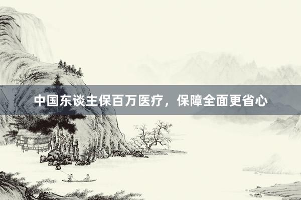 中国东谈主保百万医疗，保障全面更省心