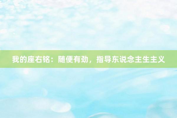 我的座右铭:随便有劲,指导东说念主生主义